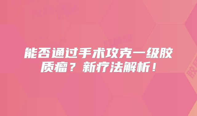 能否通过手术攻克一级胶质瘤？新疗法解析！