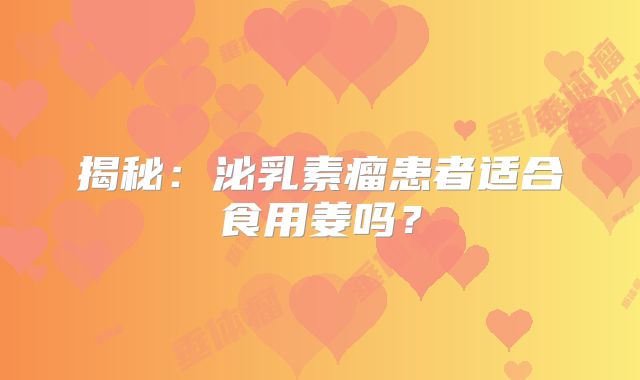 揭秘：泌乳素瘤患者适合食用姜吗？
