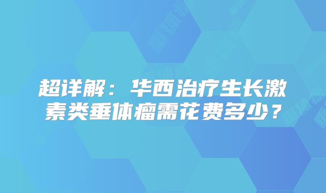 超详解：华西治疗生长激素类垂体瘤需花费多少？