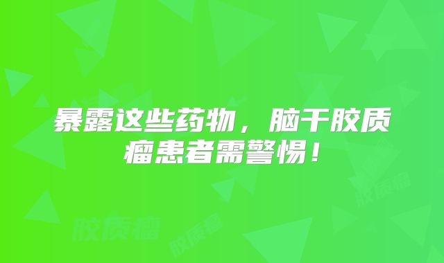 暴露这些药物，脑干胶质瘤患者需警惕！