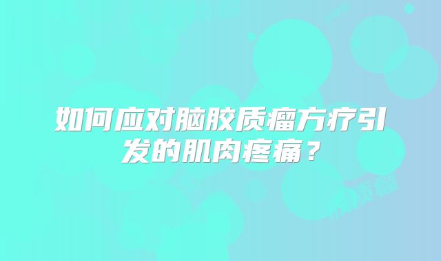 如何应对脑胶质瘤方疗引发的肌肉疼痛？