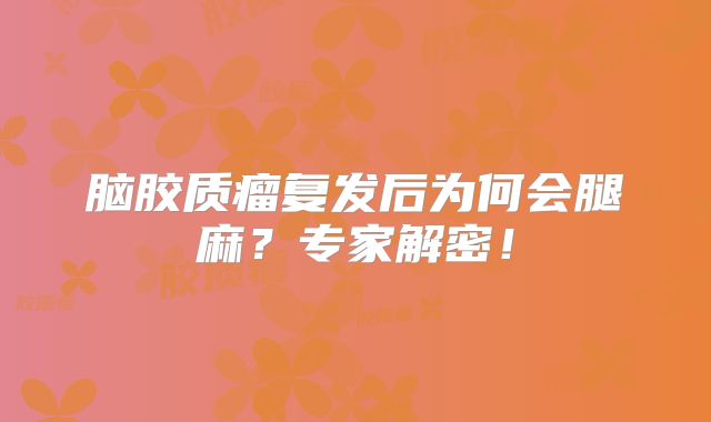 脑胶质瘤复发后为何会腿麻？专家解密！