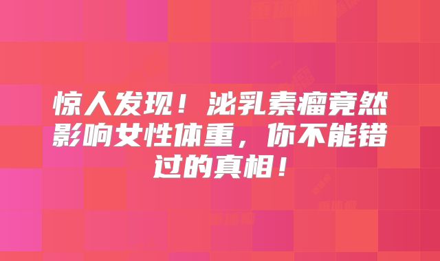 惊人发现！泌乳素瘤竟然影响女性体重，你不能错过的真相！