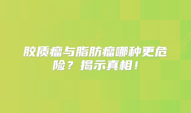 胶质瘤与脂肪瘤哪种更危险？揭示真相！