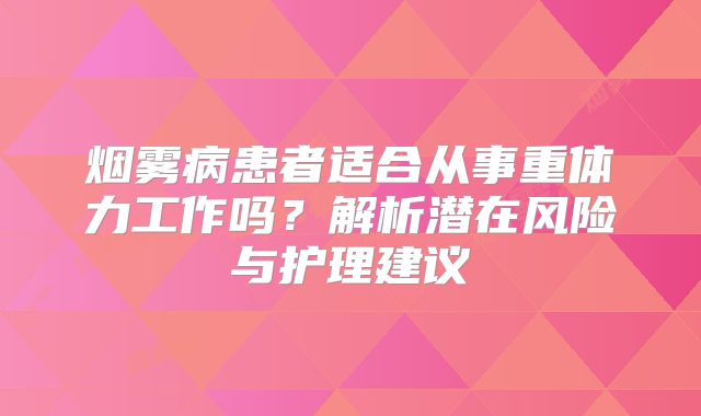 烟雾病患者适合从事重体力工作吗？解析潜在风险与护理建议
