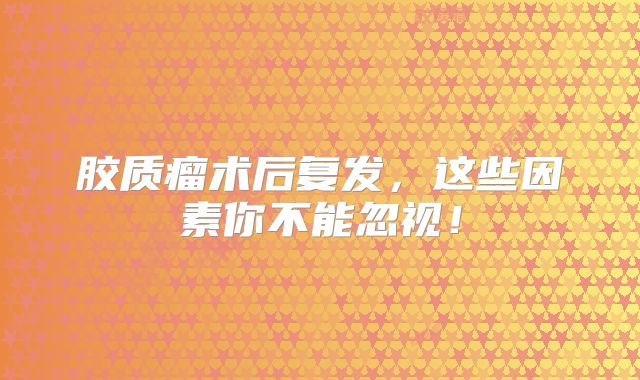 胶质瘤术后复发，这些因素你不能忽视！