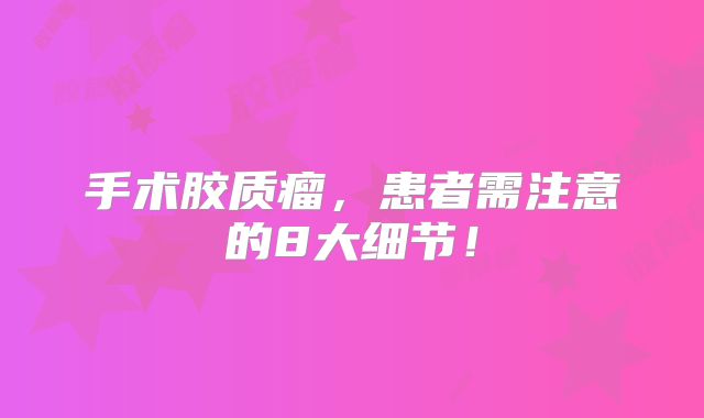 手术胶质瘤，患者需注意的8大细节！