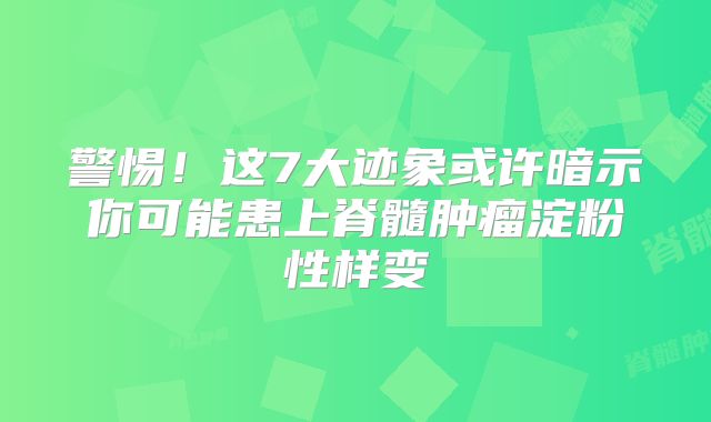 警惕！这7大迹象或许暗示你可能患上脊髓肿瘤淀粉性样变