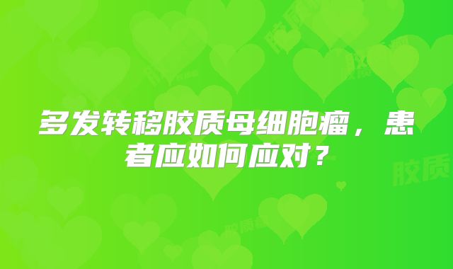 多发转移胶质母细胞瘤，患者应如何应对？