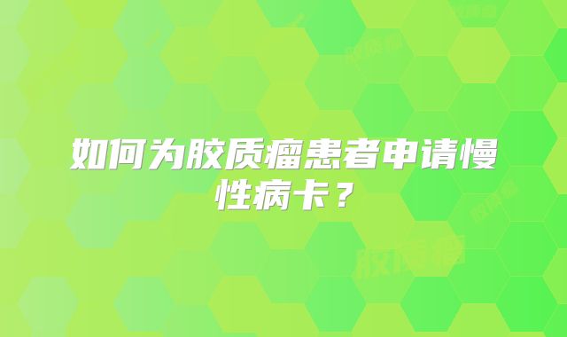 如何为胶质瘤患者申请慢性病卡？