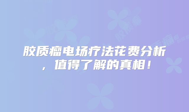 胶质瘤电场疗法花费分析，值得了解的真相！