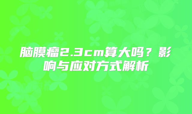 脑膜瘤2.3cm算大吗？影响与应对方式解析