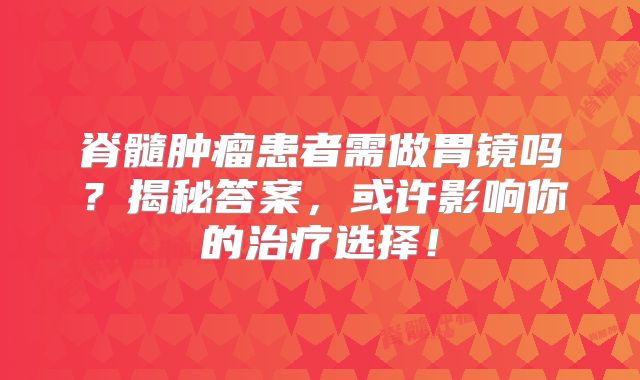 脊髓肿瘤患者需做胃镜吗？揭秘答案，或许影响你的治疗选择！
