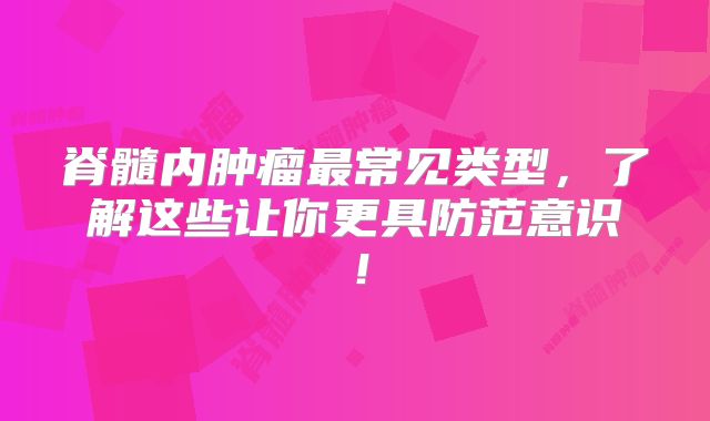 脊髓内肿瘤最常见类型，了解这些让你更具防范意识！