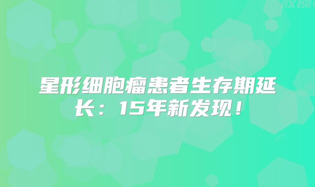 星形细胞瘤患者生存期延长：15年新发现！
