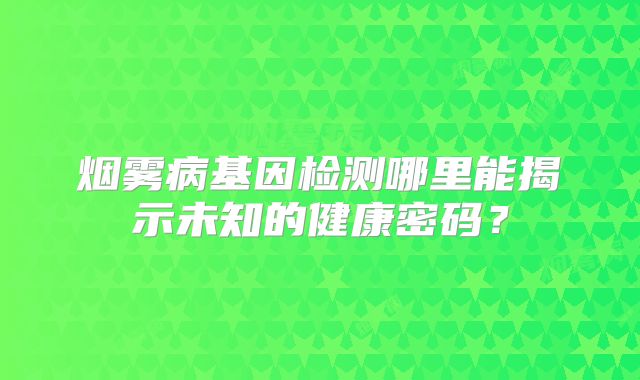烟雾病基因检测哪里能揭示未知的健康密码？
