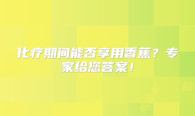 化疗期间能否享用香蕉？专家给您答案！
