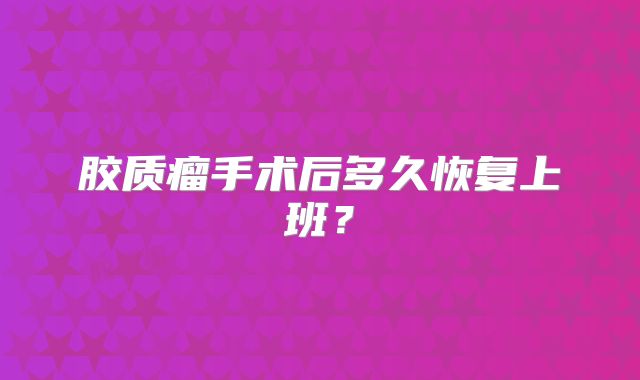 胶质瘤手术后多久恢复上班？