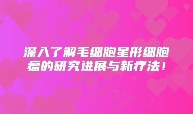 深入了解毛细胞星形细胞瘤的研究进展与新疗法！