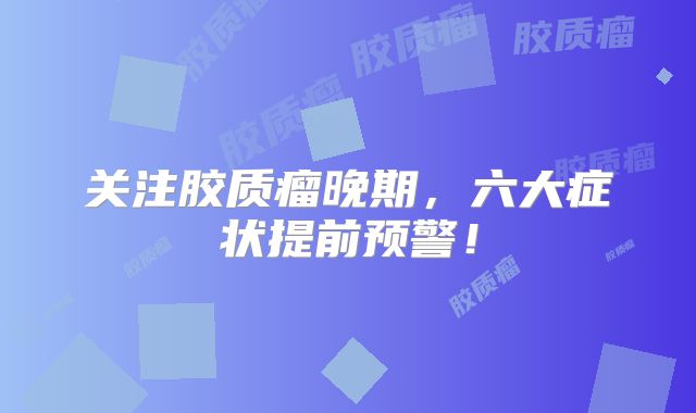 关注胶质瘤晚期，六大症状提前预警！