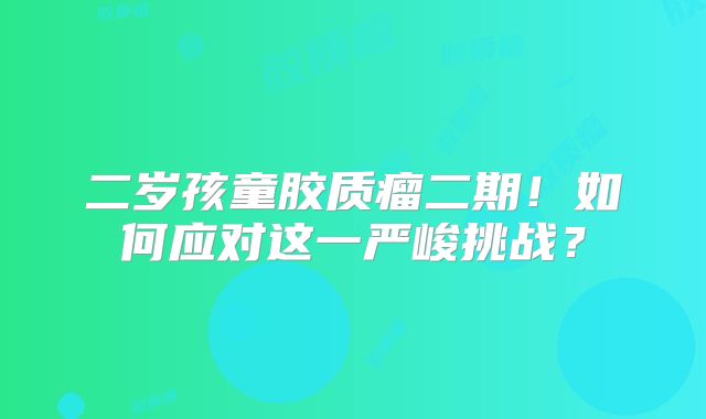 二岁孩童胶质瘤二期！如何应对这一严峻挑战？
