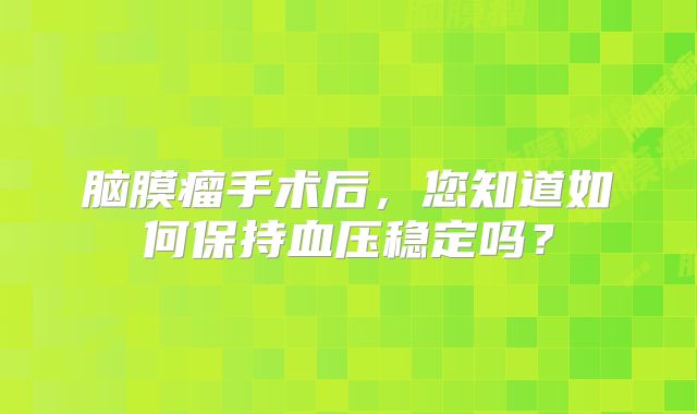 脑膜瘤手术后，您知道如何保持血压稳定吗？