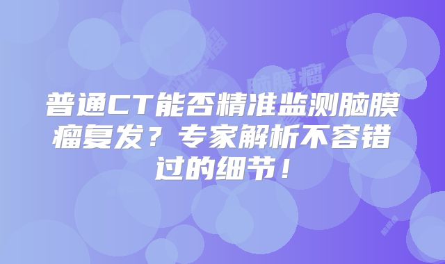普通CT能否精准监测脑膜瘤复发？专家解析不容错过的细节！