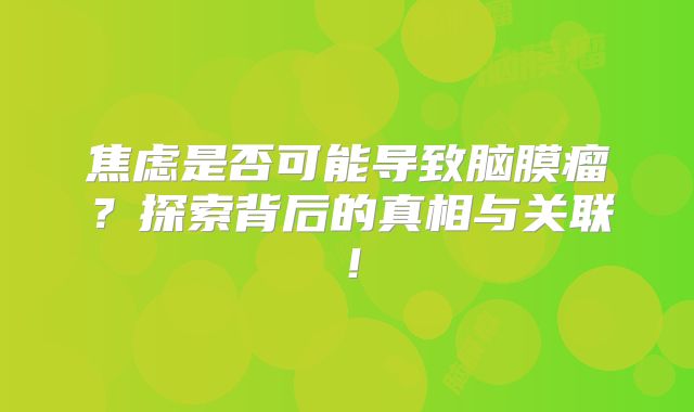 焦虑是否可能导致脑膜瘤？探索背后的真相与关联！