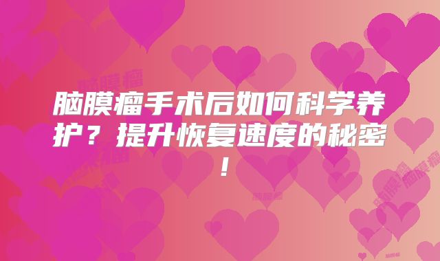 脑膜瘤手术后如何科学养护？提升恢复速度的秘密！