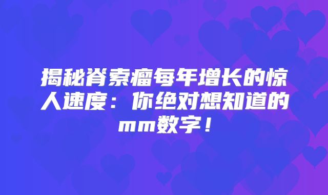 揭秘脊索瘤每年增长的惊人速度：你绝对想知道的mm数字！