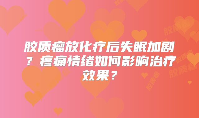 胶质瘤放化疗后失眠加剧？疼痛情绪如何影响治疗效果？