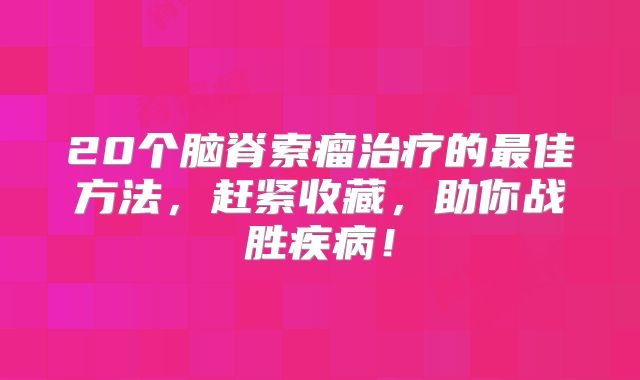20个脑脊索瘤治疗的最佳方法，赶紧收藏，助你战胜疾病！