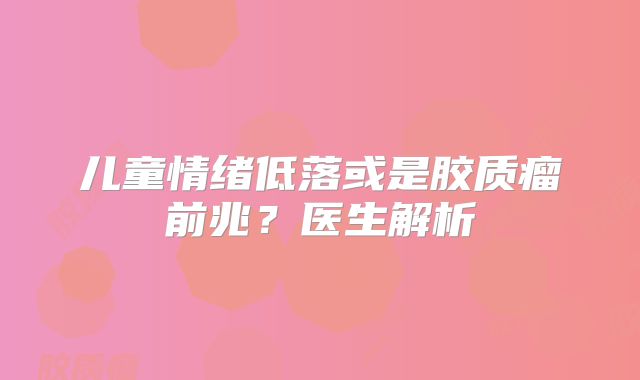 儿童情绪低落或是胶质瘤前兆？医生解析
