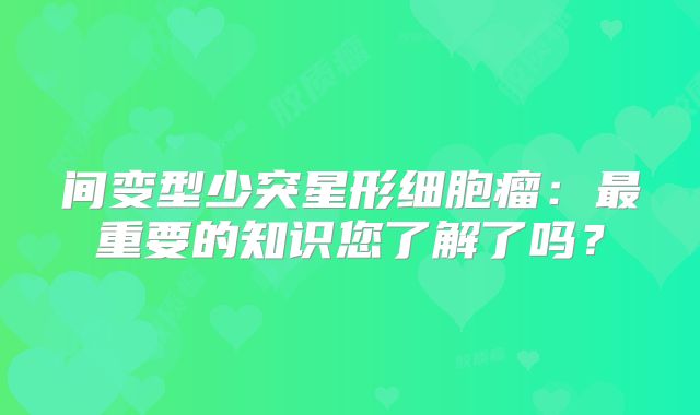 间变型少突星形细胞瘤：最重要的知识您了解了吗？