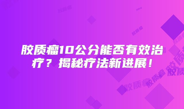 胶质瘤10公分能否有效治疗？揭秘疗法新进展！