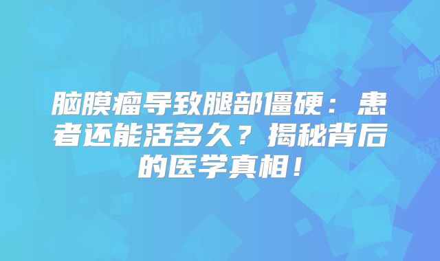 脑膜瘤导致腿部僵硬：患者还能活多久？揭秘背后的医学真相！