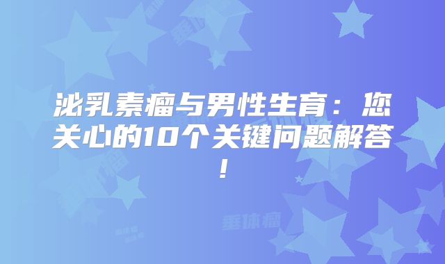 泌乳素瘤与男性生育：您关心的10个关键问题解答!