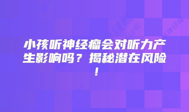 小孩听神经瘤会对听力产生影响吗？揭秘潜在风险！