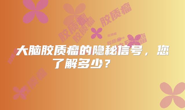 大脑胶质瘤的隐秘信号，您了解多少？  