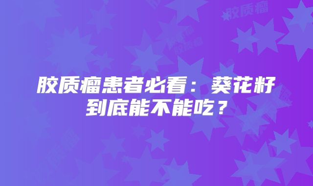 胶质瘤患者必看：葵花籽到底能不能吃？