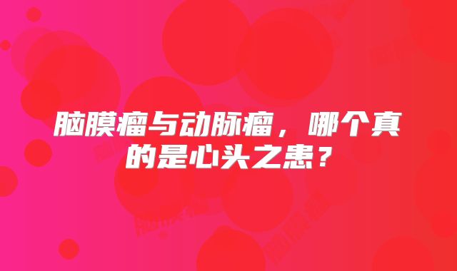 脑膜瘤与动脉瘤，哪个真的是心头之患？