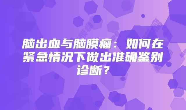 脑出血与脑膜瘤：如何在紧急情况下做出准确鉴别诊断？