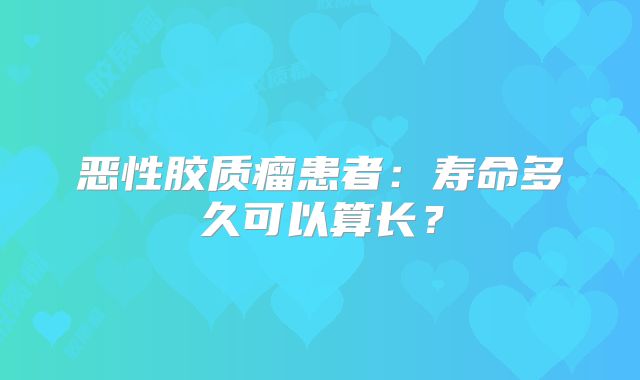 恶性胶质瘤患者：寿命多久可以算长？