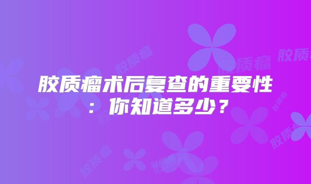 胶质瘤术后复查的重要性：你知道多少？