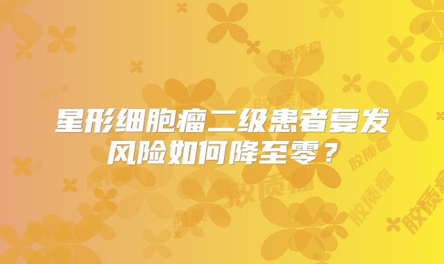 星形细胞瘤二级患者复发风险如何降至零？