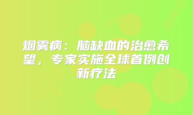 烟雾病：脑缺血的治愈希望，专家实施全球首例创新疗法