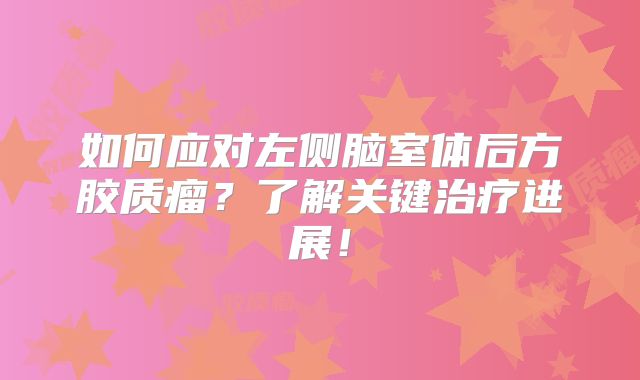 如何应对左侧脑室体后方胶质瘤？了解关键治疗进展！