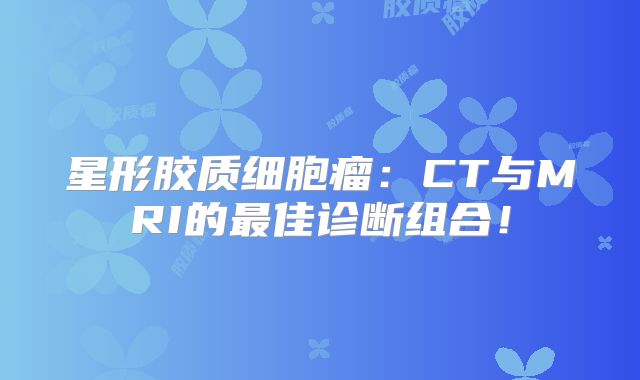 星形胶质细胞瘤：CT与MRI的最佳诊断组合！