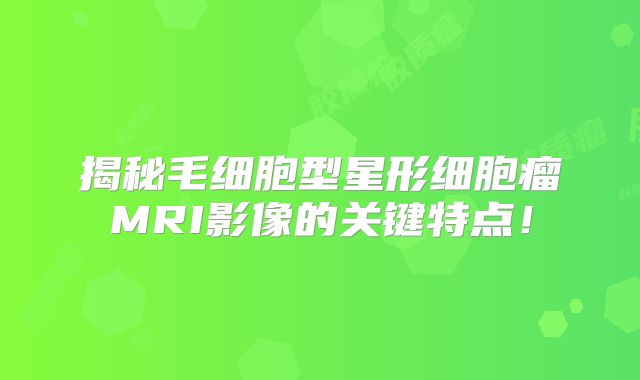 揭秘毛细胞型星形细胞瘤MRI影像的关键特点！