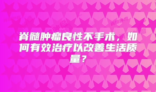 脊髓肿瘤良性不手术，如何有效治疗以改善生活质量？